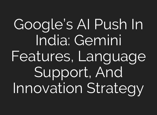 Google’s AI Push In India: Gemini Features, Language Support, And Innovation Strategy