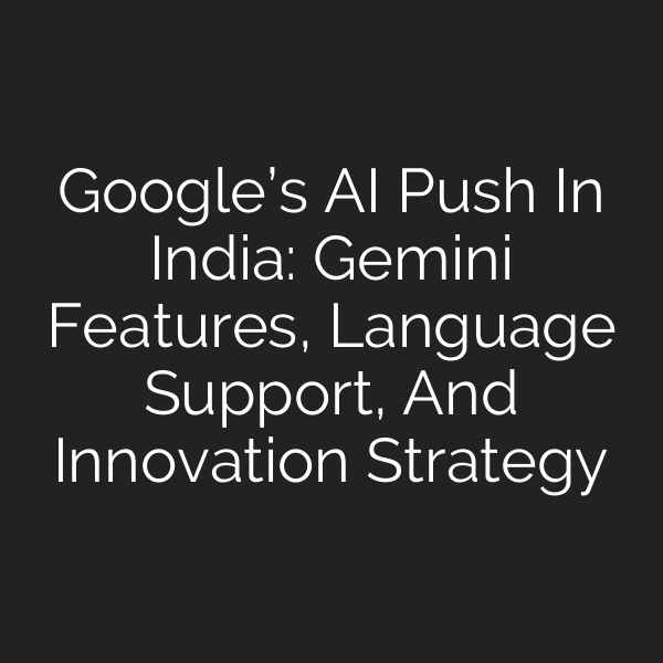 Google’s AI Push In India: Gemini Features, Language Support, And Innovation Strategy
