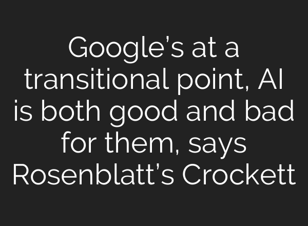 Google’s at a transitional point, AI is both good and bad for them, says Rosenblatt’s Crockett