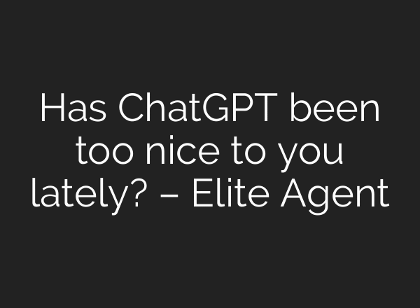 Has ChatGPT been too nice to you lately? – Elite Agent