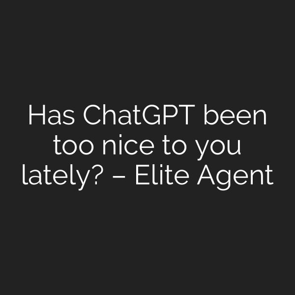 Has ChatGPT been too nice to you lately? – Elite Agent