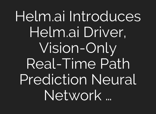 Helm.ai Introduces Helm.ai Driver, Vision-Only Real-Time Path Prediction Neural Network …