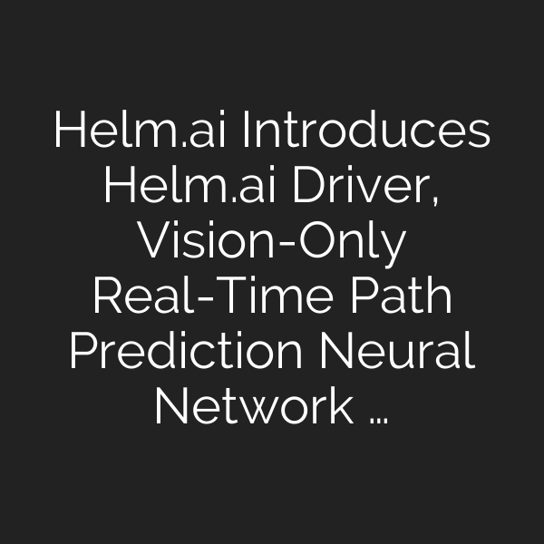 Helm.ai Introduces Helm.ai Driver, Vision-Only Real-Time Path Prediction Neural Network …