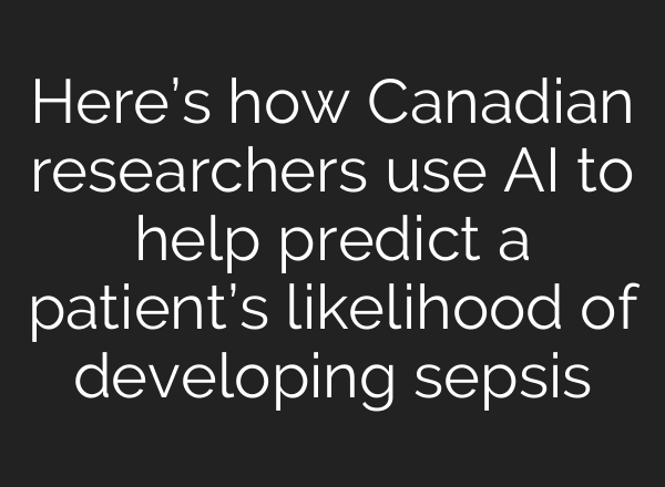 Here’s how Canadian researchers use AI to help predict a patient’s likelihood of developing sepsis