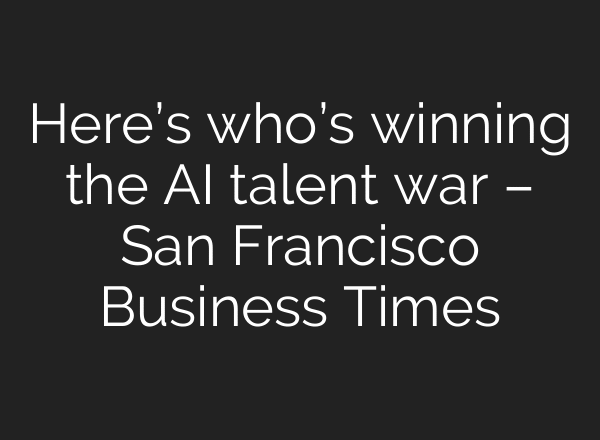 Here’s who’s winning the AI talent war – San Francisco Business Times