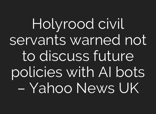 Holyrood civil servants warned not to discuss future policies with AI bots – Yahoo News UK