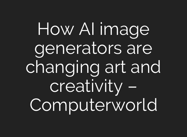 How AI image generators are changing art and creativity – Computerworld