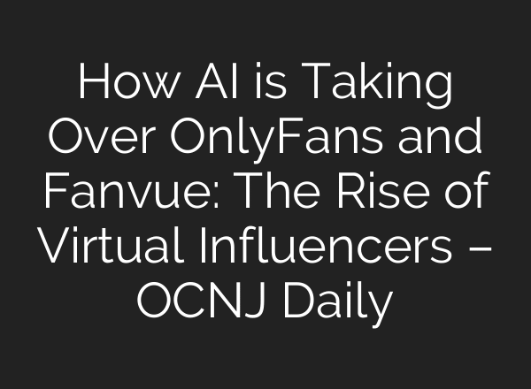 How AI is Taking Over OnlyFans and Fanvue: The Rise of Virtual Influencers – OCNJ Daily