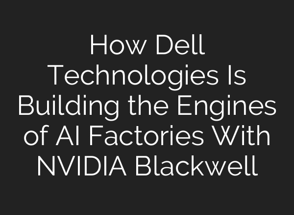 How Dell Technologies Is Building the Engines of AI Factories With NVIDIA Blackwell