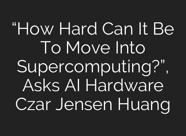 “How Hard Can It Be To Move Into Supercomputing?”, Asks AI Hardware Czar Jensen Huang