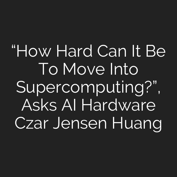 “How Hard Can It Be To Move Into Supercomputing?”, Asks AI Hardware Czar Jensen Huang