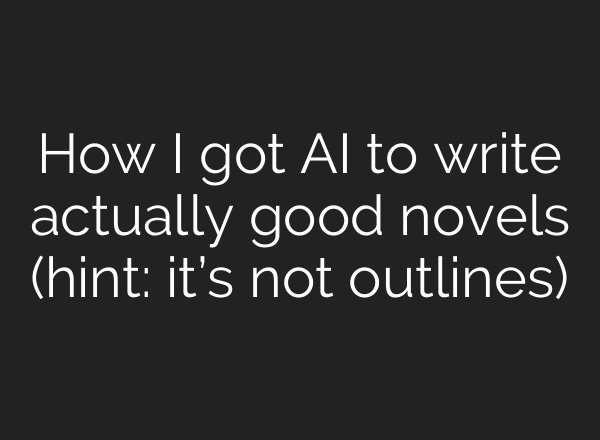 How I got AI to write actually good novels (hint: it’s not outlines)