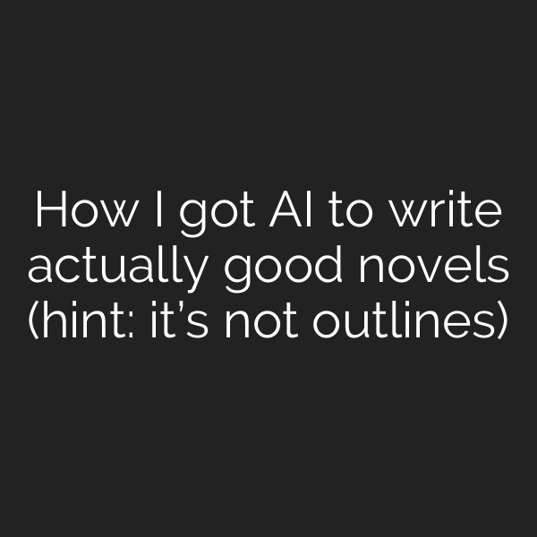 How I got AI to write actually good novels (hint: it’s not outlines)