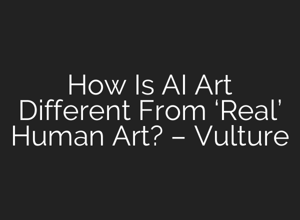 How Is AI Art Different From ‘Real’ Human Art? – Vulture