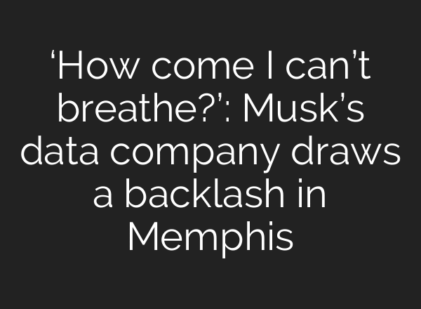 ‘How come I can’t breathe?’: Musk’s data company draws a backlash in Memphis