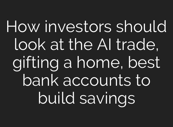How investors should look at the AI trade, gifting a home, best bank accounts to build savings