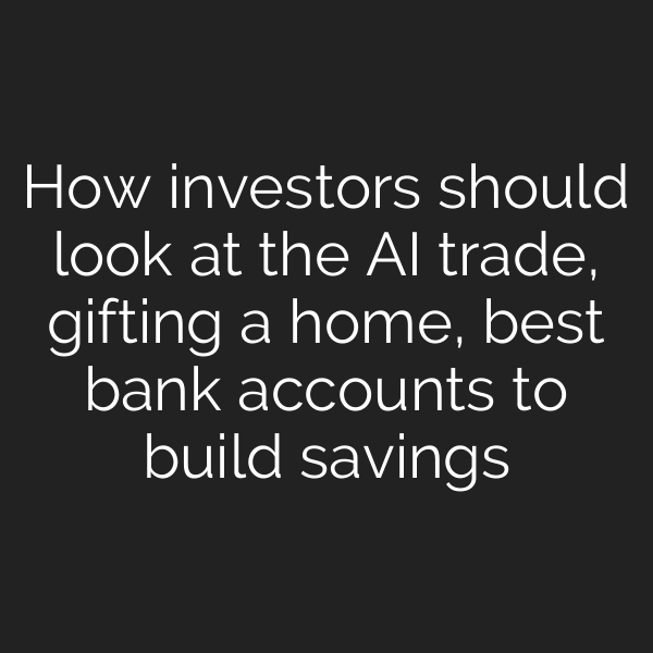 How investors should look at the AI trade, gifting a home, best bank accounts to build savings