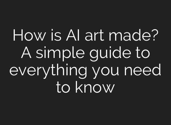 How is AI art made? A simple guide to everything you need to know