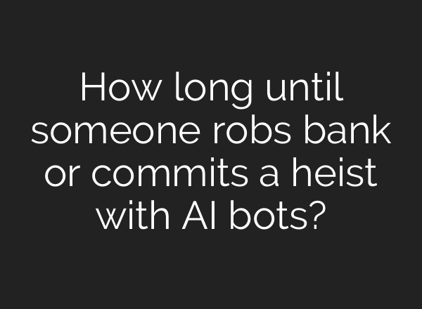 How long until someone robs bank or commits a heist with AI bots?