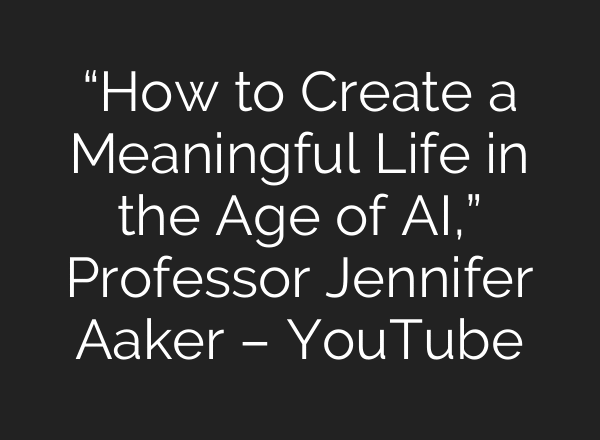 “How to Create a Meaningful Life in the Age of AI,” Professor Jennifer Aaker – YouTube