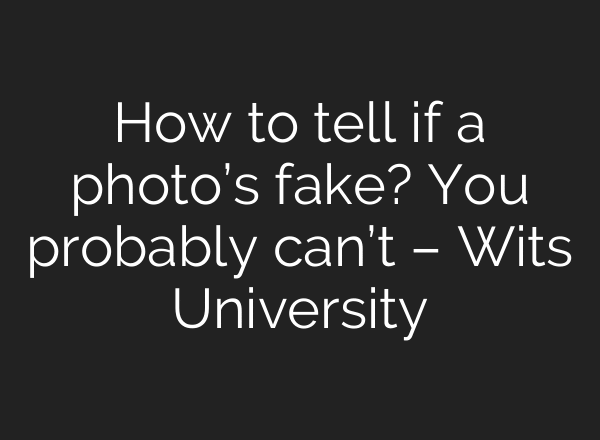 How to tell if a photo’s fake? You probably can’t – Wits University