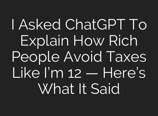 I Asked ChatGPT To Explain How Rich People Avoid Taxes Like I’m 12 — Here’s What It Said