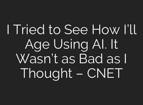 I Tried to See How I’ll Age Using AI. It Wasn’t as Bad as I Thought – CNET