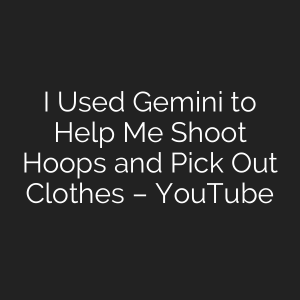 I Used Gemini to Help Me Shoot Hoops and Pick Out Clothes – YouTube