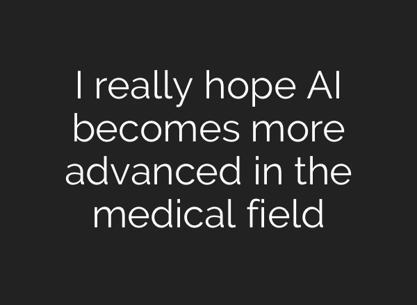 I really hope AI becomes more advanced in the medical field
