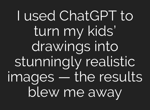 I used ChatGPT to turn my kids’ drawings into stunningly realistic images — the results blew me away
