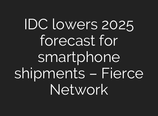 IDC lowers 2025 forecast for smartphone shipments – Fierce Network