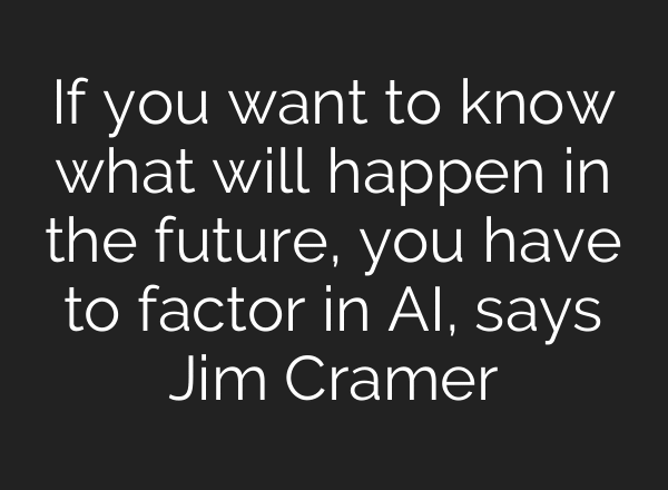 If you want to know what will happen in the future, you have to factor in AI, says Jim Cramer