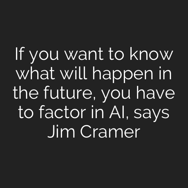 If you want to know what will happen in the future, you have to factor in AI, says Jim Cramer