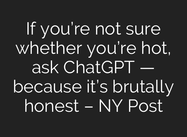 If you’re not sure whether you’re hot, ask ChatGPT — because it’s brutally honest – NY Post