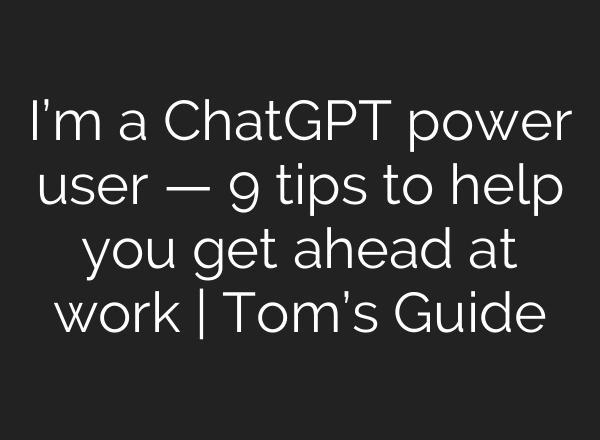 I’m a ChatGPT power user — 9 tips to help you get ahead at work | Tom’s Guide