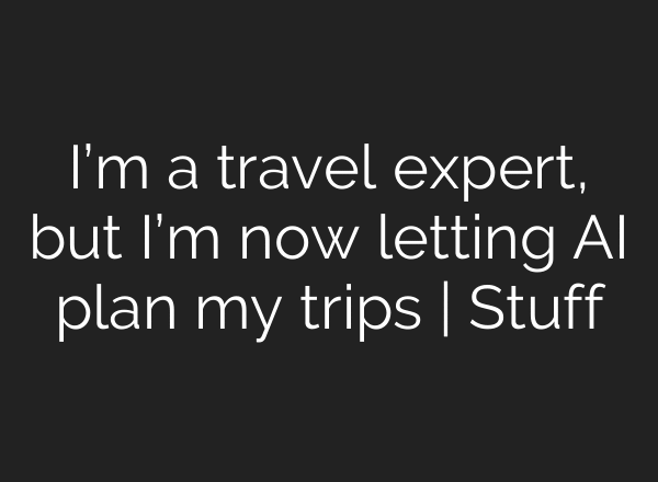 I’m a travel expert, but I’m now letting AI plan my trips | Stuff
