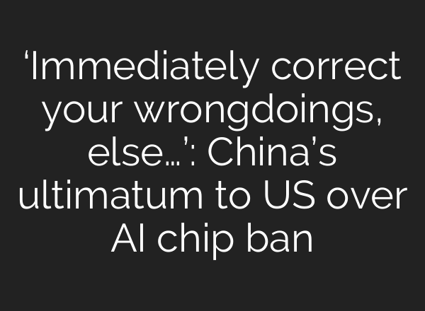 ‘Immediately correct your wrongdoings, else…’: China’s ultimatum to US over AI chip ban