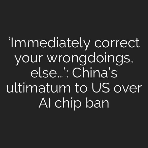 ‘Immediately correct your wrongdoings, else…’: China’s ultimatum to US over AI chip ban