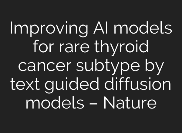 Improving AI models for rare thyroid cancer subtype by text guided diffusion models – Nature