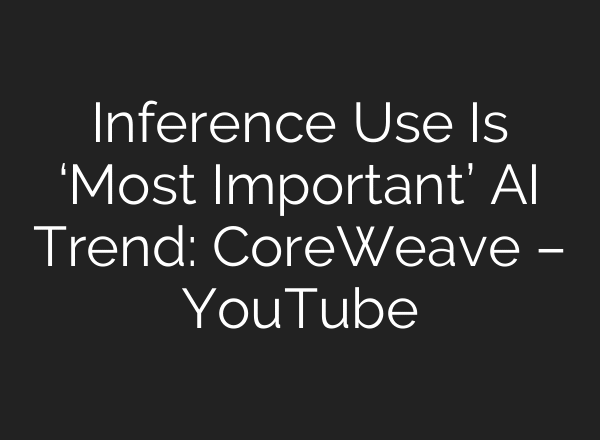 Inference Use Is ‘Most Important’ AI Trend: CoreWeave – YouTube