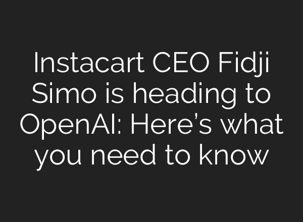 Instacart CEO Fidji Simo is heading to OpenAI: Here’s what you need to know