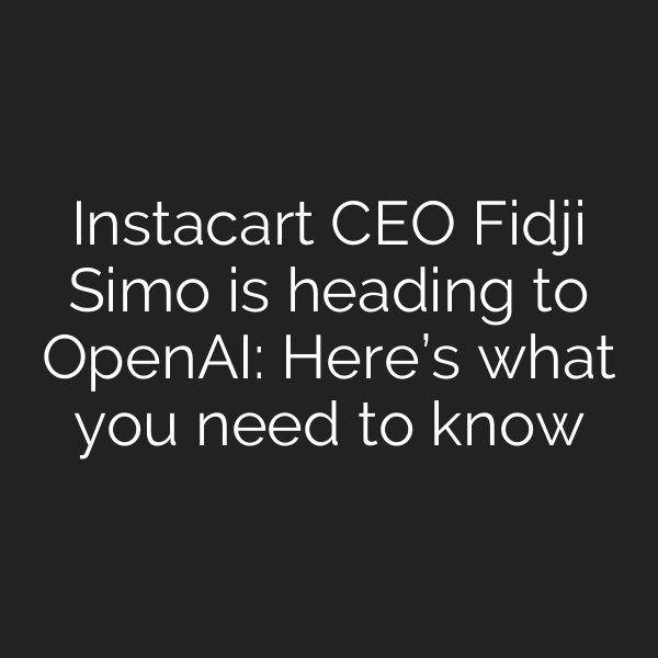 Instacart CEO Fidji Simo is heading to OpenAI: Here’s what you need to know