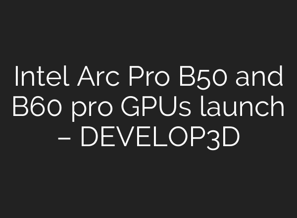 Intel Arc Pro B50 and B60 pro GPUs launch – DEVELOP3D