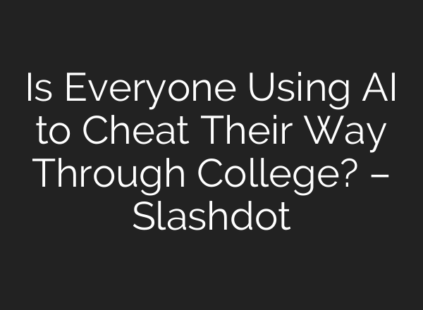 Is Everyone Using AI to Cheat Their Way Through College? – Slashdot