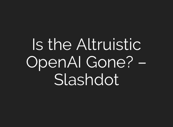 Is the Altruistic OpenAI Gone? – Slashdot