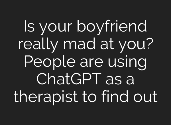 Is your boyfriend really mad at you? People are using ChatGPT as a therapist to find out