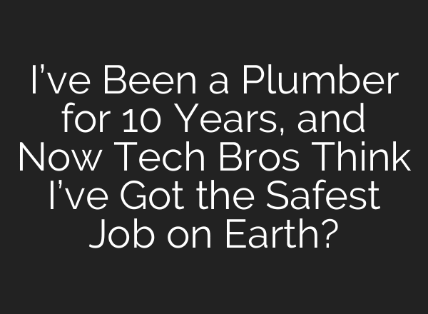 I’ve Been a Plumber for 10 Years, and Now Tech Bros Think I’ve Got the Safest Job on Earth?
