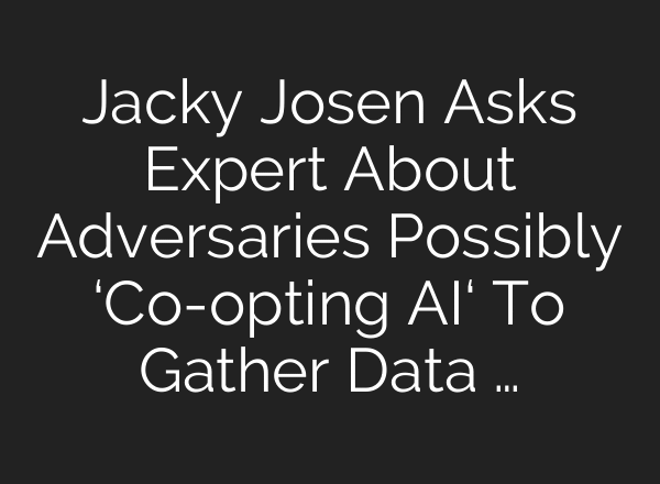 Jacky Josen Asks Expert About Adversaries Possibly ‘Co-opting AI‘ To Gather Data …
