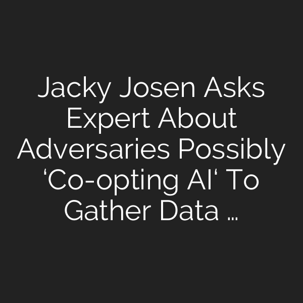 Jacky Josen Asks Expert About Adversaries Possibly ‘Co-opting AI‘ To Gather Data …