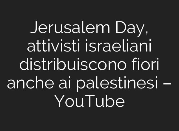 Jerusalem Day, attivisti israeliani distribuiscono fiori anche ai palestinesi – YouTube